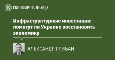 Инфраструктурные инвестиции: помогут ли Украине восстановить экономику - epravda.com.ua