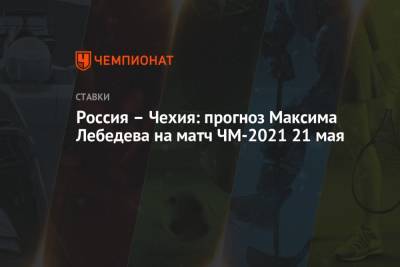 Максим Лебедев - Россия – Чехия: прогноз Максима Лебедева на матч ЧМ-2021 21 мая - championat.com