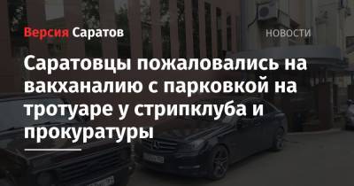 Саратовцы пожаловались на вакханалию с парковкой на тротуаре у стрипклуба и прокуратуры - nversia.ru - Саратов