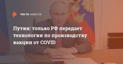 Владимир Путин - Путин: только РФ передает технологии по производству вакцин от COVID - ren.tv - Россия - Киргизия