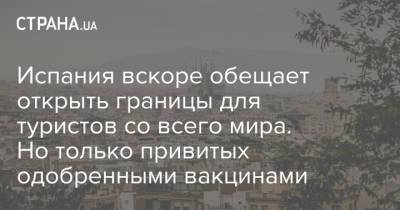Педро Санчес - Испания вскоре обещает открыть границы для туристов со всего мира. Но только привитых одобренными вакцинами - strana.ua - Испания