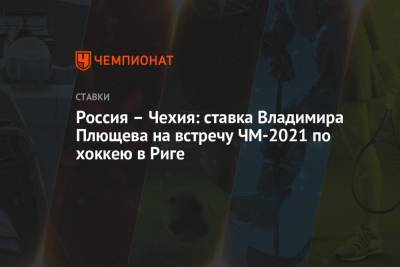 Владимир Плющев - Россия – Чехия: ставка Владимира Плющева на встречу ЧМ-2021 по хоккею в Риге - championat.com - Рига