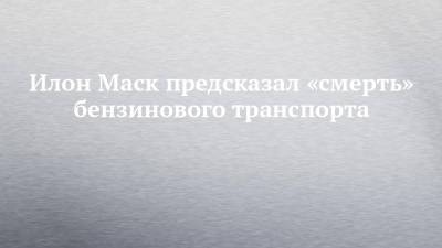 Илон Маск предсказал «смерть» бензинового транспорта - chelny-izvest.ru - респ. Татарстан - Казань - Камаз