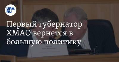 Первый губернатор ХМАО вернется в большую политику. Инсайд - ura.news - Тюменская обл. - Курганская обл. - Югра - окр. Янао