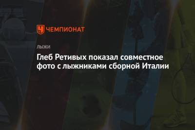 Сергей Устюгов - Маркус Крамер - Глеб Ретивых - Федерико Пеллегрино - Франческо Де-Фабиани - Алиса Жамбалова - Христина Мацокина - Евгений Белов - Артем Мальцев - Александр Бессмертных - Юлия Ступак - Глеб Ретивых показал совместное фото с лыжниками сборной Италии - championat.com