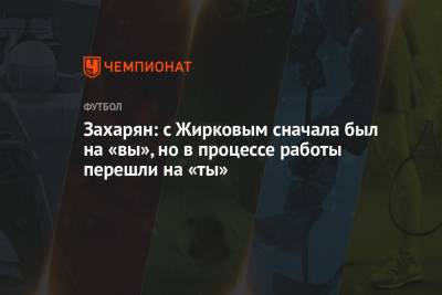 Арсен Захарян - Захарян: с Жирковым сначала был на «вы», но в процессе работы перешли на «ты» - championat.com