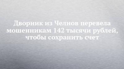 Дворник из Челнов перевела мошенникам 142 тысячи рублей, чтобы сохранить счет - chelny-izvest.ru - Москва - респ. Чечня
