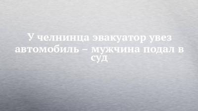 У челнинца эвакуатор увез автомобиль – мужчина подал в суд - chelny-izvest.ru - Набережные Челны - Того