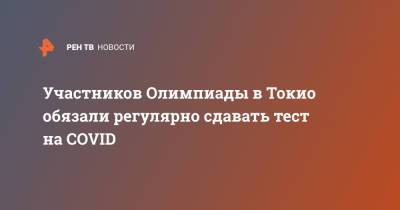 Участников Олимпиады в Токио обязали регулярно сдавать тест на COVID - ren.tv - Токио - Япония