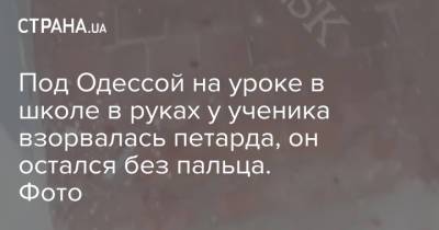 Под Одессой на уроке в школе в руках у ученика взорвалась петарда, он остался без пальца. Фото - strana.ua - Одесса - Одесская обл. - Подольск