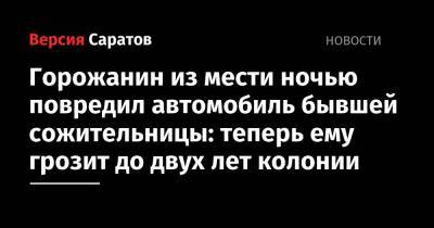 Горожанин из мести ночью повредил автомобиль бывшей сожительницы: теперь ему грозит до двух лет колонии - nversia.ru - Саратов