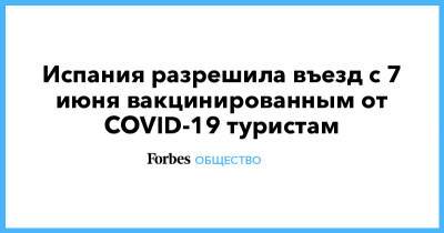 El Mundo - Испания разрешила въезд с 7 июня вакцинированным от COVID-19 туристам - forbes.ru - Англия - Испания