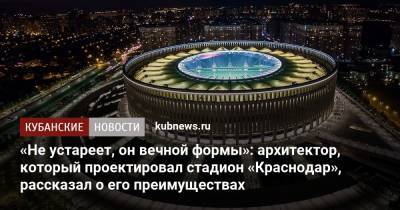 Сергей Галицкий - «Не устареет, он вечной формы»: архитектор, который проектировал стадион «Краснодар», рассказал о его преимуществах - kubnews.ru - Санкт-Петербург - Краснодарский край - Краснодар - Казань