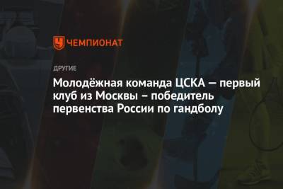Молодёжная команда ЦСКА — первый клуб из Москвы – победитель первенства России по гандболу - championat.com - Москва - Ростов-На-Дону