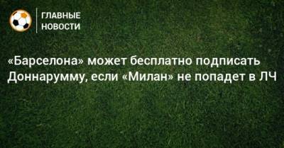 Джанлуиджи Доннарумма - «Барселона» может бесплатно подписать Доннарумму, если «Милан» не попадет в ЛЧ - bombardir.ru - Испания