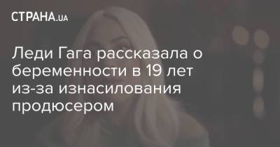 принц Гарри - Леди Гага рассказала о беременности в 19 лет из-за изнасилования продюсером - strana.ua - Англия