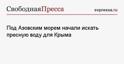 Евгений Кабанов - Под Азовским морем начали искать пресную воду для Крыма - svpressa.ru - Крым