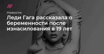 Леди Гага рассказала о беременности после изнасилования в 19 лет - tvrain.ru