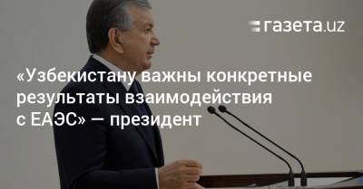 Шавкат Мирзиеев - «Узбекистану важны конкретные результаты взаимодействия с ЕАЭС» — президент - gazeta.uz - Узбекистан