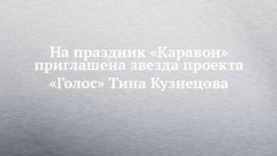 На праздник «Каравон» приглашена звезда проекта «Голос» Тина Кузнецова - chelny-izvest.ru - Набережные Челны - район Лаишевский