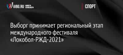 Выборг принимает региональный этап международного фестиваля «Локобол-РЖД-2021» - ivbg.ru - Ленинградская обл. - Санкт-Петербург - Великий Новгород