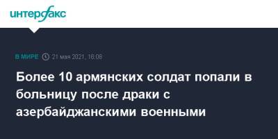 Более 10 армянских солдат попали в больницу после драки с азербайджанскими военными - interfax.ru - Москва - Армения - Азербайджан
