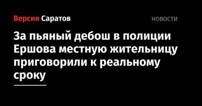 За пьяный дебош в полиции Ершова местную жительницу приговорили к реальному сроку - nversia.ru - Саратовская обл. - район Ершовский
