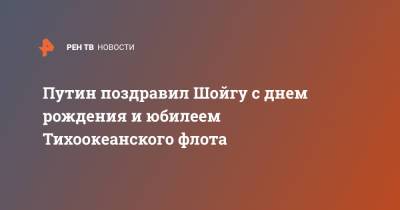 Сергей Шойгу - Владимир Путин - Путин поздравил Шойгу с днем рождения и юбилеем Тихоокеанского флота - ren.tv