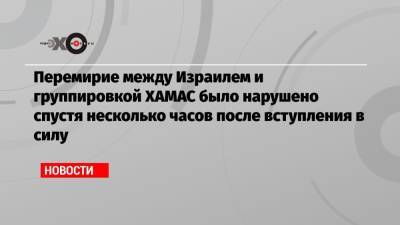 Перемирие между Израилем и группировкой ХАМАС было нарушено спустя несколько часов после вступления в силу - echo.msk.ru - Иерусалим