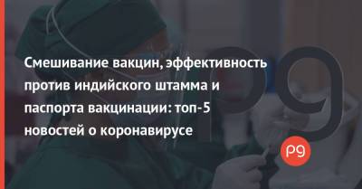 Джо Байден - Смешивание вакцин, эффективность против индийского штамма и паспорта вакцинации: топ-5 новостей о коронавирусе - thepage.ua - Австрия - Китай - США - Германия