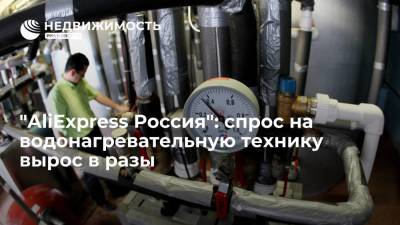 "AliExpress Россия": спрос на водонагревательную технику вырос в разы - realty.ria.ru - Москва