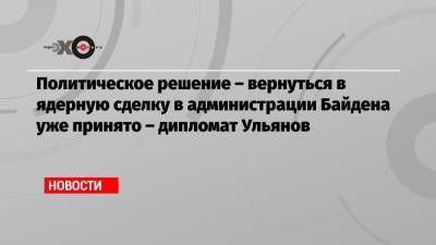 Михаил Ульянов - Джо Байден - Политическое решение – вернуться в ядерную сделку в администрации Байдена уже принято – дипломат Ульянов - echo.msk.ru - Москва - Иран - Вена