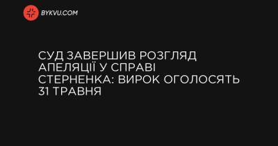 Суд завершив розгляд апеляції у справі Стерненка: вирок оголосять 31 травня - bykvu.com