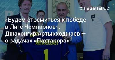«Будем стремиться к победе в Лиге Чемпионов». Джахонгир Артыкходжаев — о задачах «Пахтакора» - gazeta.uz - Узбекистан - Ташкент
