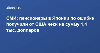 СМИ: пенсионеры в Японии по ошибке получили от США чеки на сумму 1,4 тыс. долларов - smartmoney.one - Токио - Англия - Япония