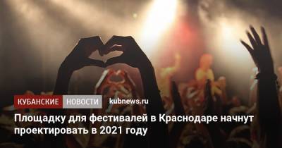 Евгений Первышов - Площадку для фестивалей в Краснодаре начнут проектировать в 2021 году - kubnews.ru - Краснодарский край - Краснодар