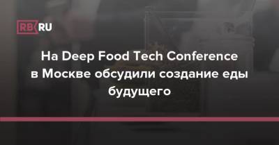 Сергей Иванов - На Deep Food Tech Conference в Москве обсудили создание еды будущего - rb.ru - Москва