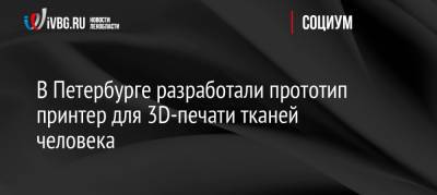 В Петербурге разработали прототип принтер для 3D-печати тканей человека - ivbg.ru - Санкт-Петербург - Петербург