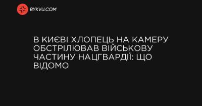 В Києві хлопець на камеру обстрілював військову частину Нацгвардії: що відомо - bykvu.com - Украина