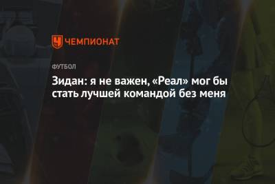 Зинедин Зидан - Зидан: я не важен, «Реал» мог бы стать лучшей командой без меня - championat.com - Мадрид