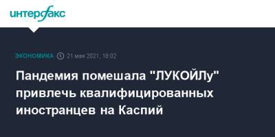 Пандемия помешала "ЛУКОЙЛу" привлечь квалифицированных иностранцев на Каспий - interfax.ru - Москва - Астрахань