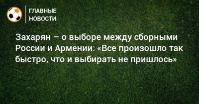 Арсен Захарян - Захарян – о выборе между сборными России и Армении: «Все произошло так быстро, что и выбирать не пришлось» - bombardir.ru