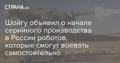 Сергей Шойгу - Шойгу объявил о начале серийного производства в России роботов, которые смогут воевать самостоятельно - strana.ua - Россия