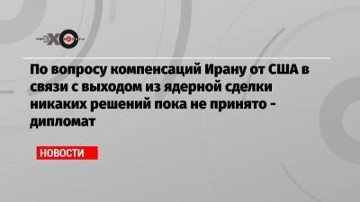 Михаил Ульянов - По вопросу компенсаций Ирану от США в связи с выходом из ядерной сделки никаких решений пока не принято — дипломат - echo.msk.ru - Москва - Иран - Вена