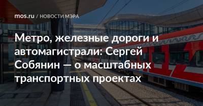 Сергей Собянин - Метро, железные дороги и автомагистрали: Сергей Собянин — о масштабных транспортных проектах - mos.ru - Москва