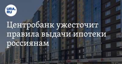 Центробанк ужесточит правила выдачи ипотеки россиянам - ura.news
