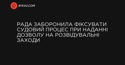 Рада заборонила фіксувати судовий процес при наданні дозволу на розвідувальні заходи - bykvu.com - Украина
