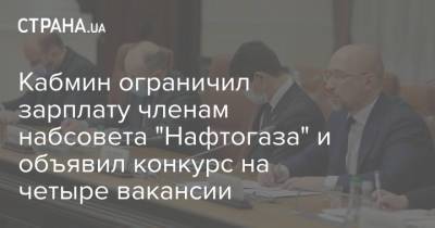 Кабмин ограничил зарплату членам набсовета "Нафтогаза" и объявил конкурс на четыре вакансии - strana.ua - Украина
