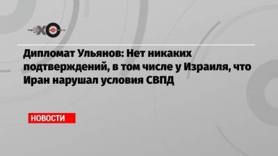 Михаил Ульянов - Дипломат Ульянов: Нет никаких подтверждений, в том числе у Израиля, что Иран нарушал условия СВПД - echo.msk.ru - Москва - Иран - Вена