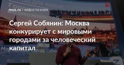 Сергей Собянин - ​Сергей Собянин: Москва конкурирует с мировыми городами за человеческий капитал - mos.ru - Москва